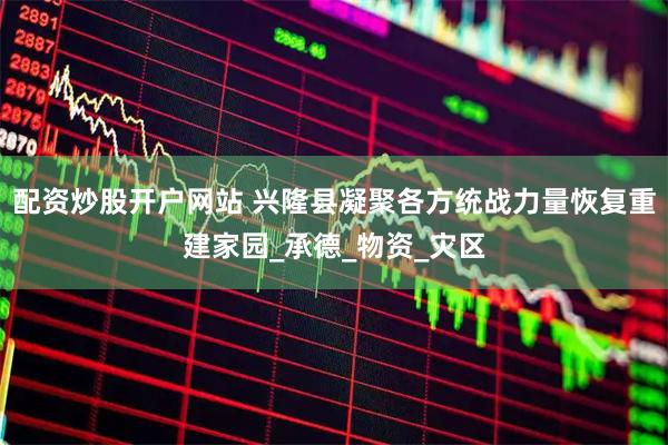 配资炒股开户网站 兴隆县凝聚各方统战力量恢复重建家园_承德_物资_灾区