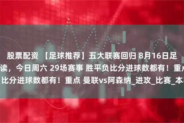 股票配资 【足球推荐】五大联赛回归 8月16日足球预测比分竞猜赛事解读，今日周六 29场赛事 胜平负比分进球数都有！重点 曼联vs阿森纳_进攻_比赛_本赛季