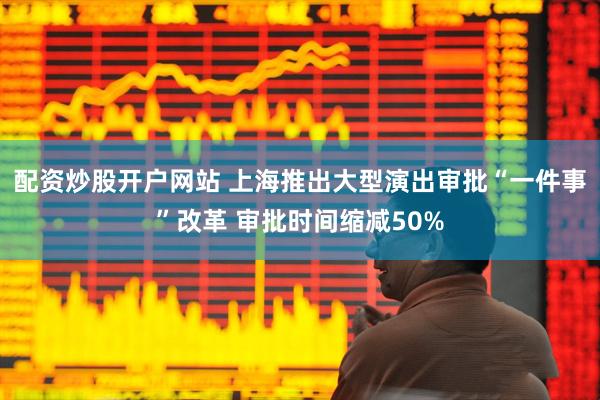配资炒股开户网站 上海推出大型演出审批“一件事”改革 审批时间缩减50%