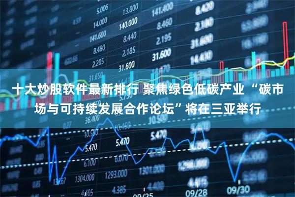 十大炒股软件最新排行 聚焦绿色低碳产业 “碳市场与可持续发展合作论坛”将在三亚举行