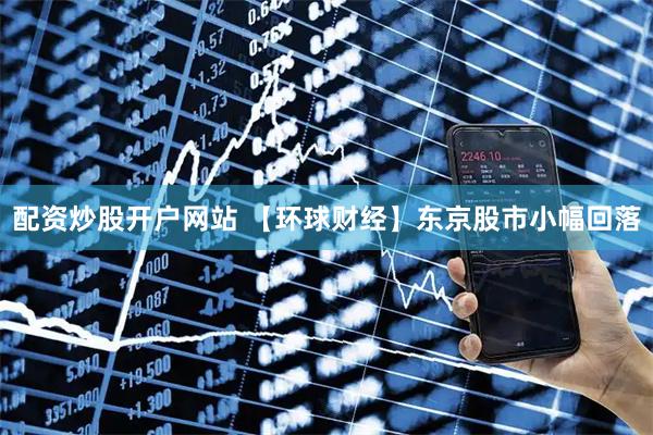 配资炒股开户网站 【环球财经】东京股市小幅回落