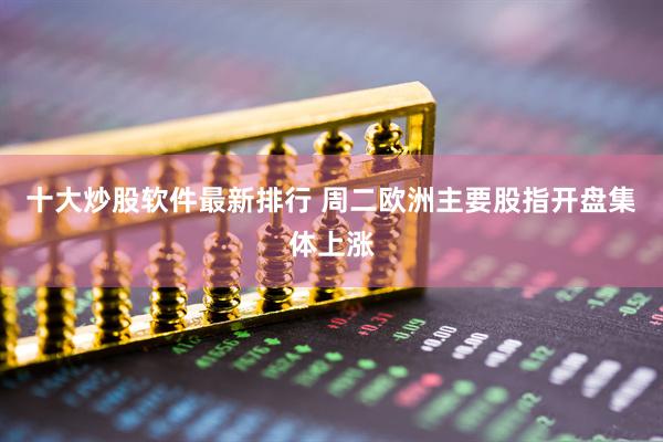 十大炒股软件最新排行 周二欧洲主要股指开盘集体上涨