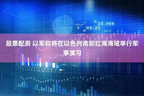 股票配资 以军称将在以色列南部红海海域举行军事演习
