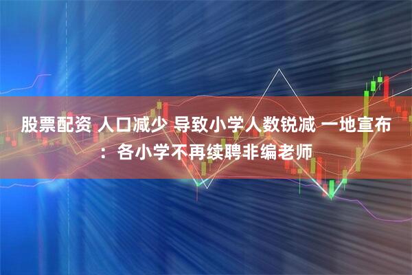 股票配资 人口减少 导致小学人数锐减 一地宣布：各小学不再续聘非编老师