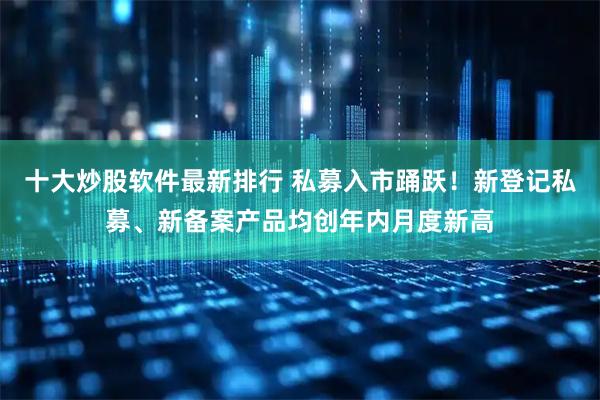 十大炒股软件最新排行 私募入市踊跃！新登记私募、新备案产品均创年内月度新高
