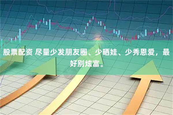 股票配资 尽量少发朋友圈、少晒娃、少秀恩爱，最好别炫富。