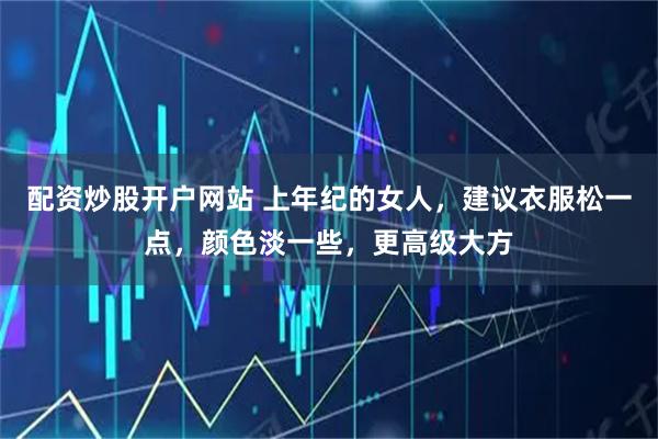 配资炒股开户网站 上年纪的女人，建议衣服松一点，颜色淡一些，更高级大方