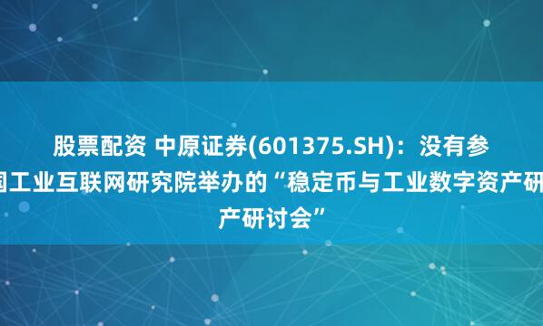 股票配资 中原证券(601375.SH)：没有参与中国工业互联网研究院举办的“稳定币与工业数字资产研讨会”