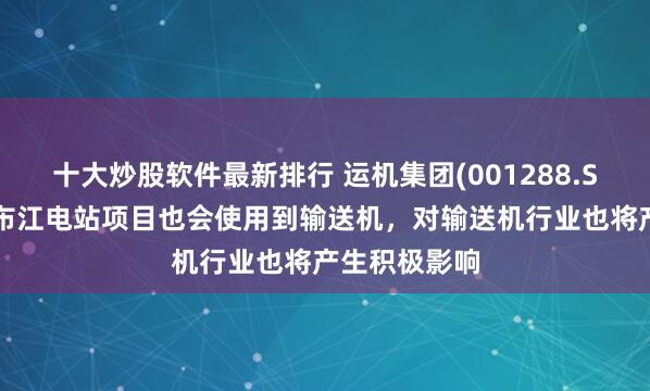 十大炒股软件最新排行 运机集团(001288.SZ)：雅鲁藏布江电站项目也会使用到输送机，对输送机行业也将产生积极影响