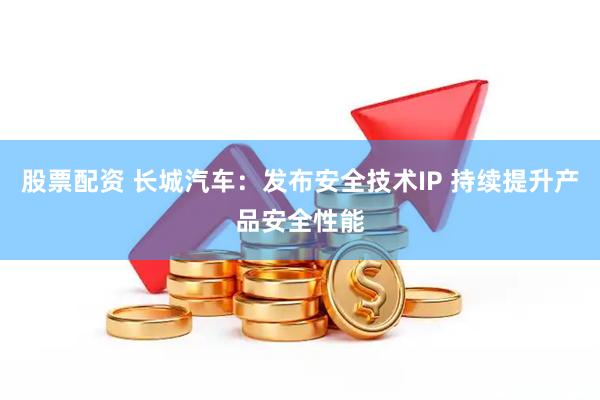 股票配资 长城汽车：发布安全技术IP 持续提升产品安全性能