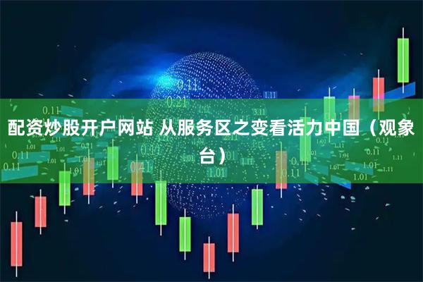 配资炒股开户网站 从服务区之变看活力中国（观象台）