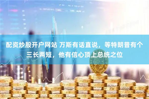 配资炒股开户网站 万斯有话直说，等特朗普有个三长两短，他有信心顶上总统之位