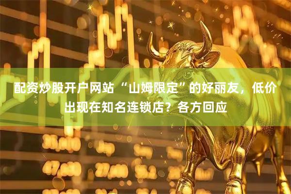 配资炒股开户网站 “山姆限定”的好丽友，低价出现在知名连锁店？各方回应