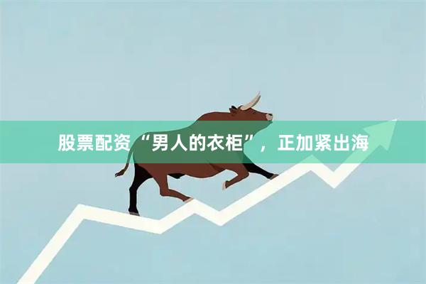 股票配资 “男人的衣柜”，正加紧出海