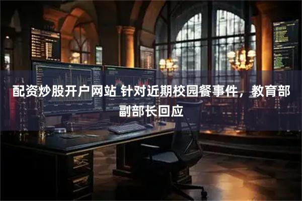 配资炒股开户网站 针对近期校园餐事件，教育部副部长回应