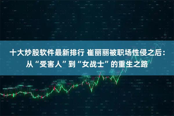 十大炒股软件最新排行 崔丽丽被职场性侵之后：从“受害人”到“女战士”的重生之路