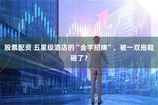股票配资 五星级酒店的“金字招牌”，被一双拖鞋砸了？