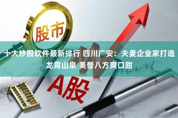 十大炒股软件最新排行 四川广安：夫妻企业家打造龙霄山泉 美誉八方爽口甜
