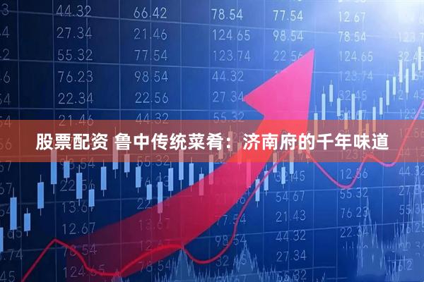股票配资 鲁中传统菜肴：济南府的千年味道