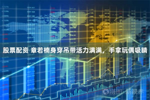 股票配资 章若楠身穿吊带活力满满，手拿玩偶吸睛
