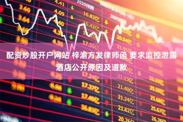 配资炒股开户网站 梓渝方发律师函 要求监控泄露酒店公开原因及道歉