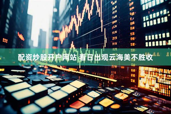 配资炒股开户网站 看日出观云海美不胜收