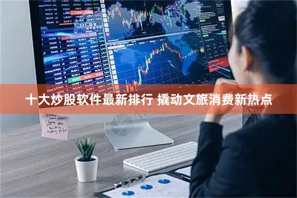十大炒股软件最新排行 撬动文旅消费新热点