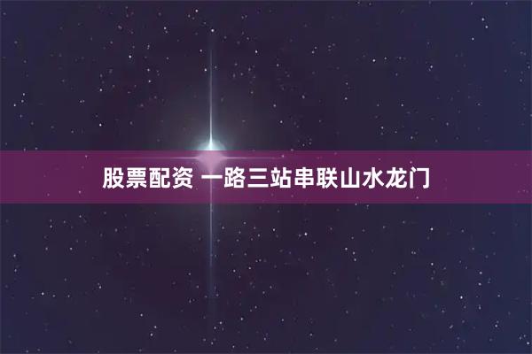 股票配资 一路三站串联山水龙门