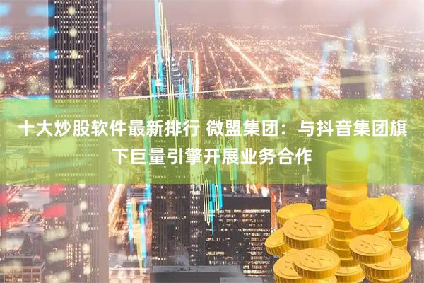 十大炒股软件最新排行 微盟集团：与抖音集团旗下巨量引擎开展业务合作