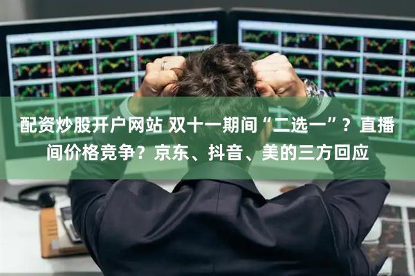 配资炒股开户网站 双十一期间“二选一”？直播间价格竞争？京东、抖音、美的三方回应