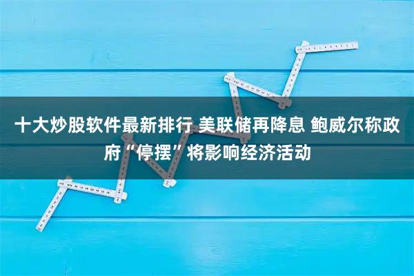 十大炒股软件最新排行 美联储再降息 鲍威尔称政府“停摆”将影响经济活动