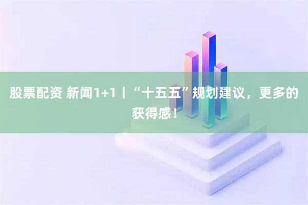 股票配资 新闻1+1丨“十五五”规划建议，更多的获得感！