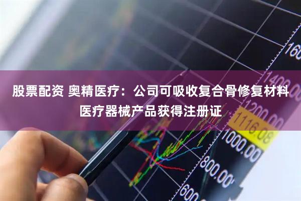 股票配资 奥精医疗：公司可吸收复合骨修复材料医疗器械产品获得注册证