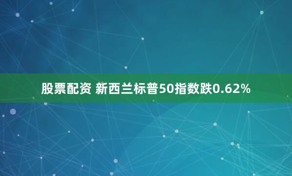 股票配资 新西兰标普50指数跌0.62%