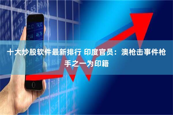 十大炒股软件最新排行 印度官员：澳枪击事件枪手之一为印籍