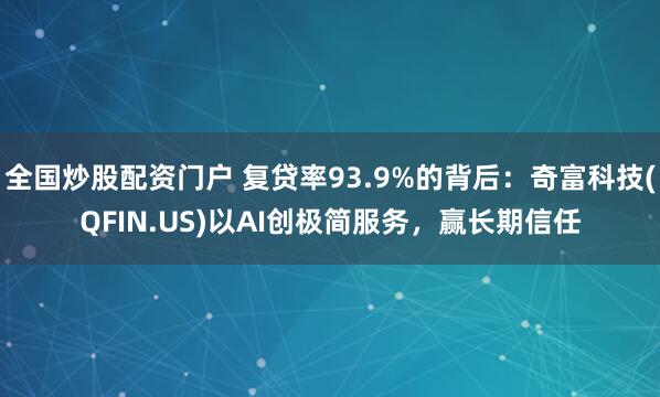 全国炒股配资门户 复贷率93.9%的背后：奇富科技(QFIN.US)以AI创极简服务，赢长期信任