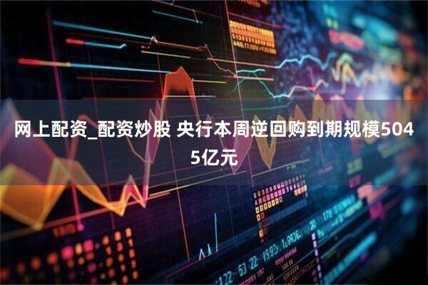网上配资_配资炒股 央行本周逆回购到期规模5045亿元