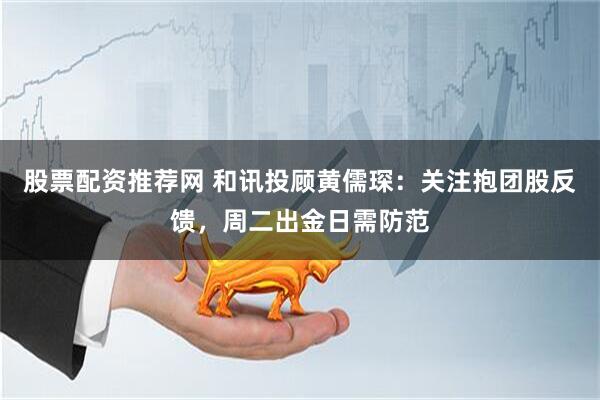 股票配资推荐网 和讯投顾黄儒琛：关注抱团股反馈，周二出金日需防范