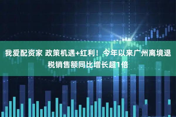 我爱配资家 政策机遇+红利！今年以来广州离境退税销售额同比增长超1倍