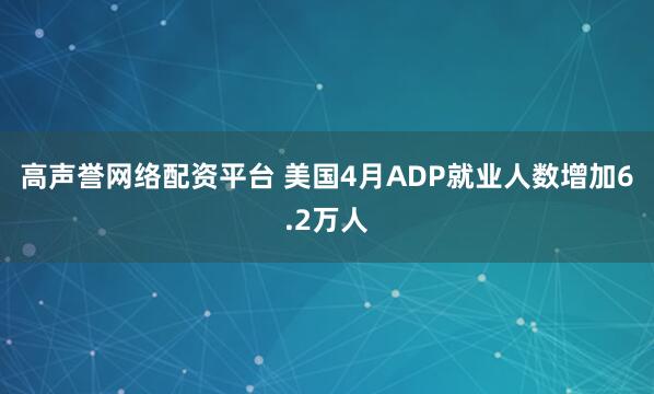 高声誉网络配资平台 美国4月ADP就业人数增加6.2万人