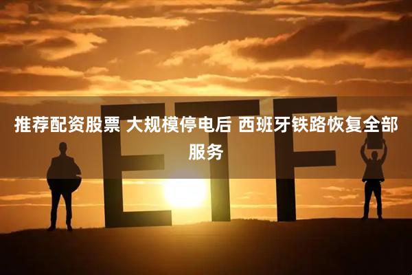 推荐配资股票 大规模停电后 西班牙铁路恢复全部服务
