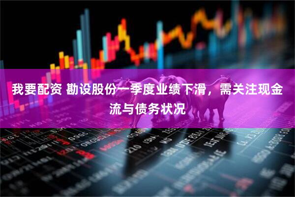 我要配资 勘设股份一季度业绩下滑，需关注现金流与债务状况