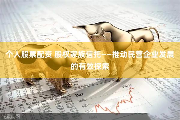 个人股票配资 股权家族信托——推动民营企业发展的有效探索