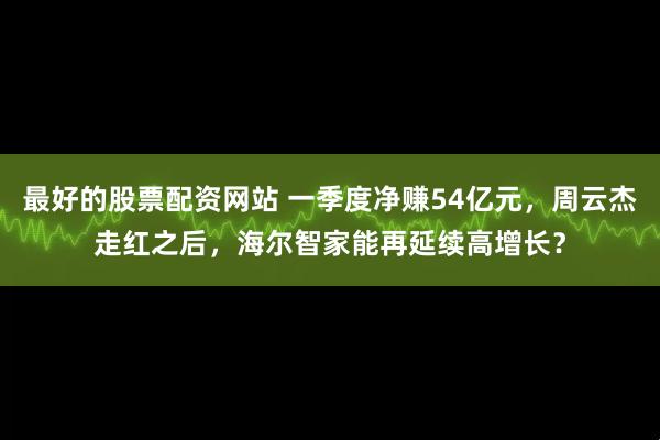 最好的股票配资网站 一季度净赚54亿元，周云杰走红之后，海尔智家能再延续高增长？