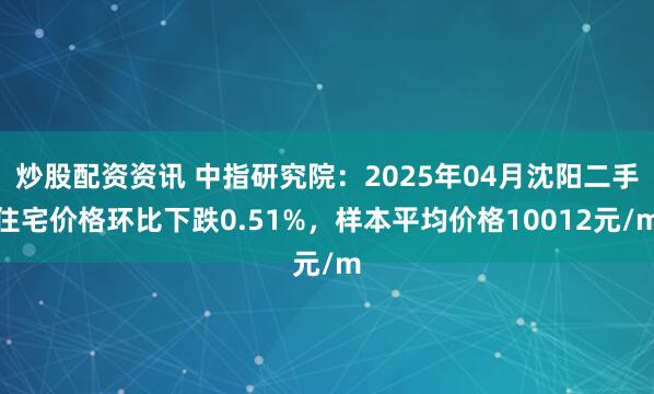 炒股配资资讯 中指研究院：2025年04月沈阳二手住宅价格环比下跌0.51%，样本平均价格10012元/m