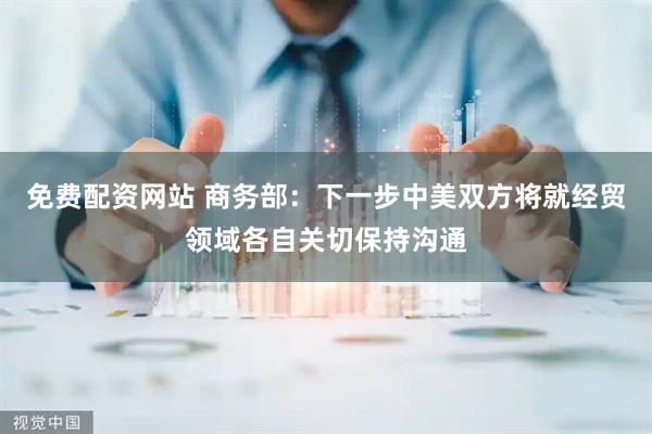 免费配资网站 商务部：下一步中美双方将就经贸领域各自关切保持沟通