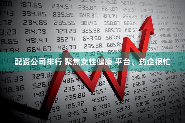 配资公司排行 聚焦女性健康 平台、药企很忙
