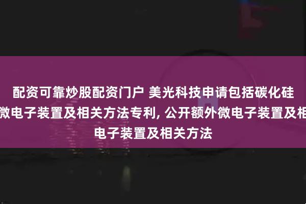 配资可靠炒股配资门户 美光科技申请包括碳化硅材料的微电子装置及相关方法专利, 公开额外微电子装置及相关方法