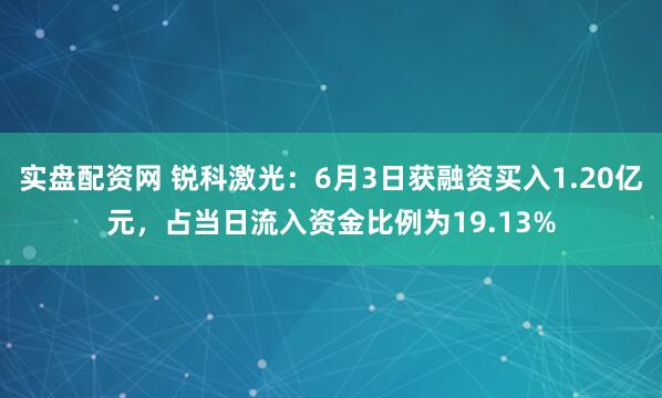 实盘配资网 锐科激光：6月3日获融资买入1.20亿元，占当日流入资金比例为19.13%