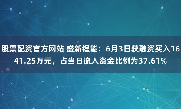 股票配资官方网站 盛新锂能：6月3日获融资买入1641.25万元，占当日流入资金比例为37.61%